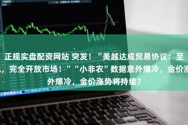 正规实盘配资网站 突发！“美越达成贸易协议：至少20%关税，完全开放市场！”“小非农”数据意外爆冷，金价涨势将持续？