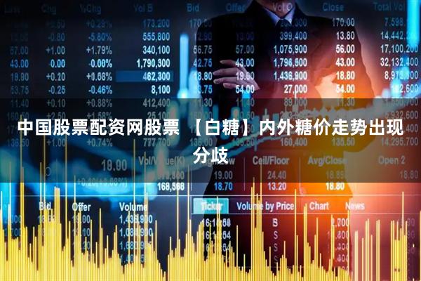 中国股票配资网股票 【白糖】内外糖价走势出现分歧