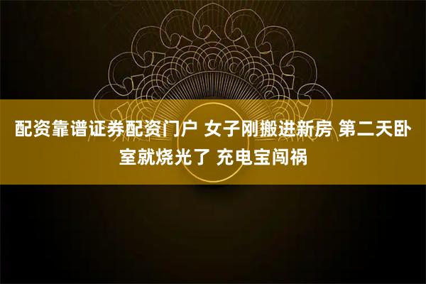 配资靠谱证券配资门户 女子刚搬进新房 第二天卧室就烧光了 充电宝闯祸