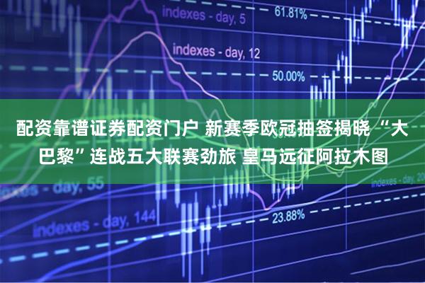 配资靠谱证券配资门户 新赛季欧冠抽签揭晓 “大巴黎”连战五大联赛劲旅 皇马远征阿拉木图