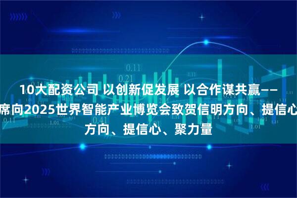 10大配资公司 以创新促发展 以合作谋共赢——习近平主席向2025世界智能产业博览会致贺信明方向、提信心、聚力量