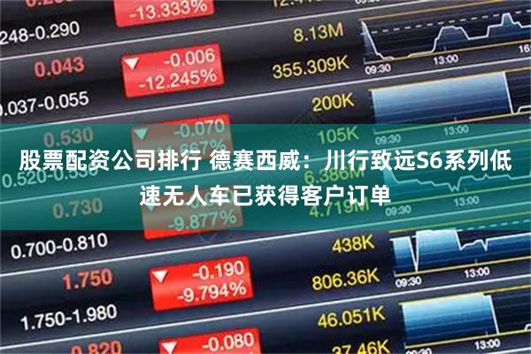 股票配资公司排行 德赛西威：川行致远S6系列低速无人车已获得客户订单