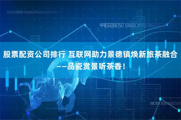 股票配资公司排行 互联网助力景德镇焕新旅茶融合——品瓷赏景听茶香！