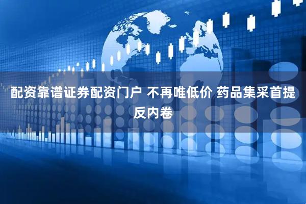 配资靠谱证券配资门户 不再唯低价 药品集采首提反内卷