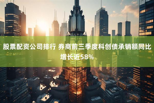 股票配资公司排行 券商前三季度科创债承销额同比增长近58%