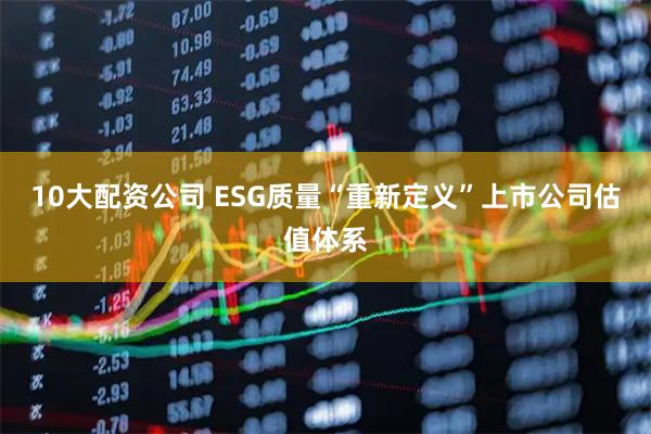 10大配资公司 ESG质量“重新定义”上市公司估值体系