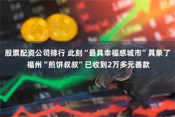 股票配资公司排行 此刻“最具幸福感城市”具象了 福州“煎饼叔叔”已收到2万多元善款