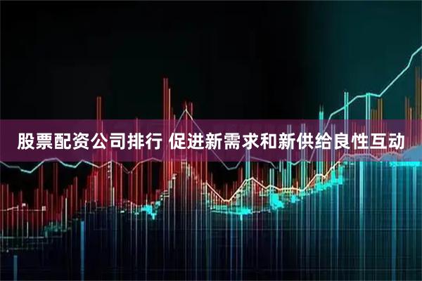 股票配资公司排行 促进新需求和新供给良性互动