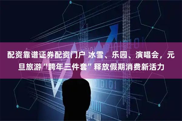 配资靠谱证券配资门户 冰雪、乐园、演唱会，元旦旅游“跨年三件套”释放假期消费新活力