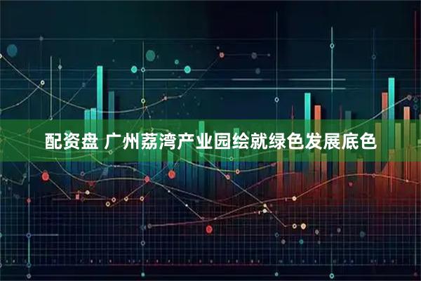 配资盘 广州荔湾产业园绘就绿色发展底色