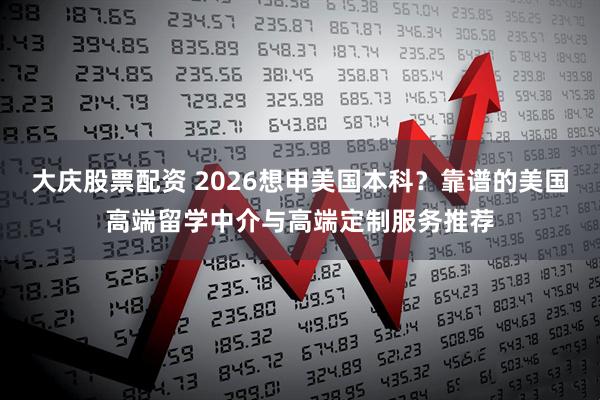 大庆股票配资 2026想申美国本科？靠谱的美国高端留学中介与高端定制服务推荐