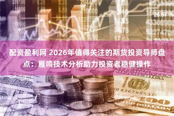 配资盈利网 2026年值得关注的期货投资导师盘点：雁鸣技术分析助力投资者稳健操作