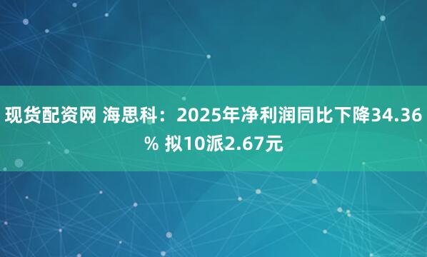 现货配资网 海思科：2025年净利润同比下降34.36% 拟10派2.67元