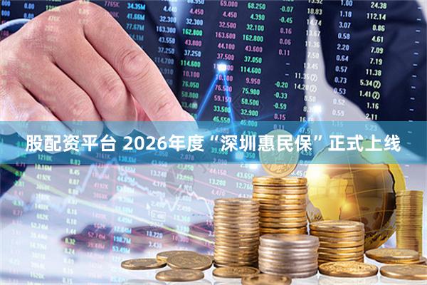 股配资平台 2026年度“深圳惠民保”正式上线
