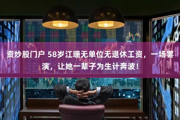 资炒股门户 58岁江珊无单位无退休工资，一场罢演，让她一辈子为生计奔波！