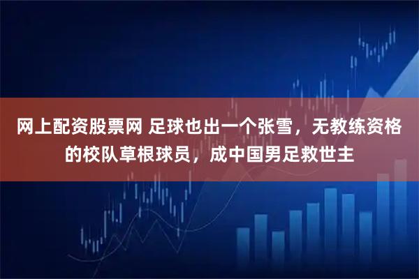 网上配资股票网 足球也出一个张雪，无教练资格的校队草根球员，成中国男足救世主