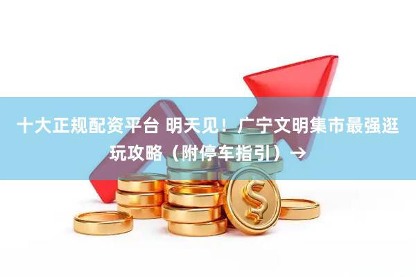 十大正规配资平台 明天见！广宁文明集市最强逛玩攻略（附停车指引）→