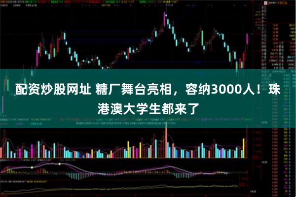 配资炒股网址 糖厂舞台亮相，容纳3000人！珠港澳大学生都来了