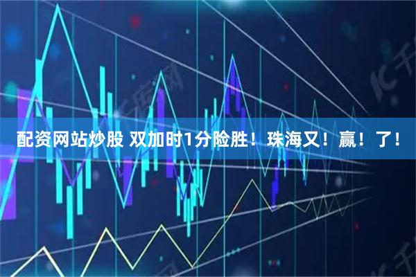 配资网站炒股 双加时1分险胜！珠海又！赢！了！