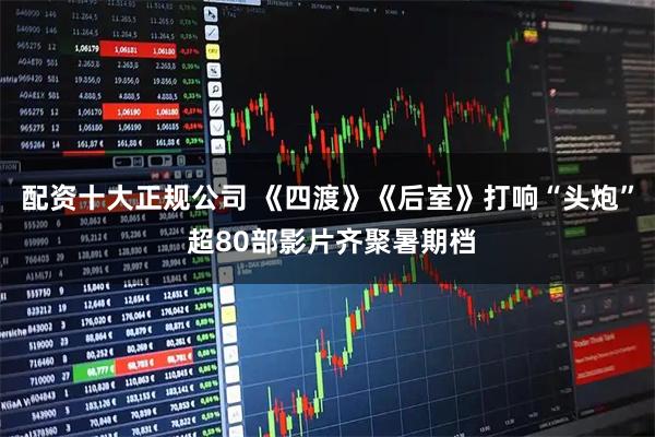 配资十大正规公司 《四渡》《后室》打响“头炮” 超80部影片齐聚暑期档