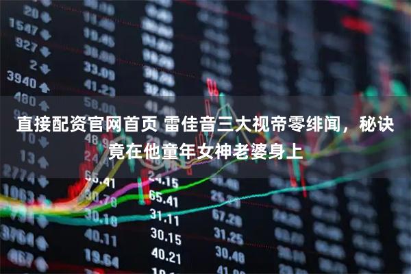 直接配资官网首页 雷佳音三大视帝零绯闻，秘诀竟在他童年女神老婆身上