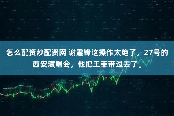 怎么配资炒配资网 谢霆锋这操作太绝了，27号的西安演唱会，他把王菲带过去了。