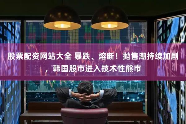 股票配资网站大全 暴跌、熔断！抛售潮持续加剧，韩国股市进入技术性熊市