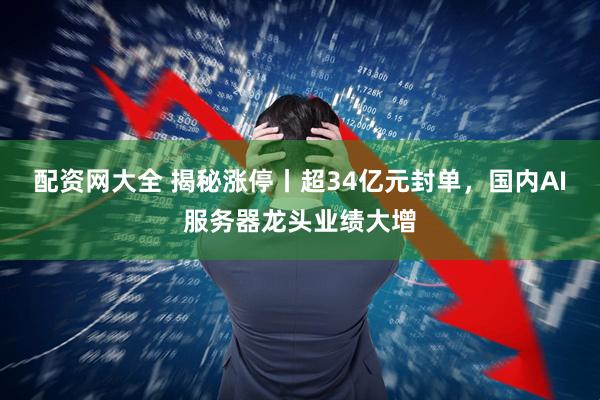 配资网大全 揭秘涨停丨超34亿元封单，国内AI服务器龙头业绩大增